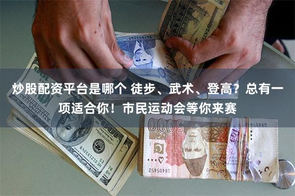 炒股配资平台是哪个 徒步、武术、登高？总有一项适合你！市民运动会等你来赛