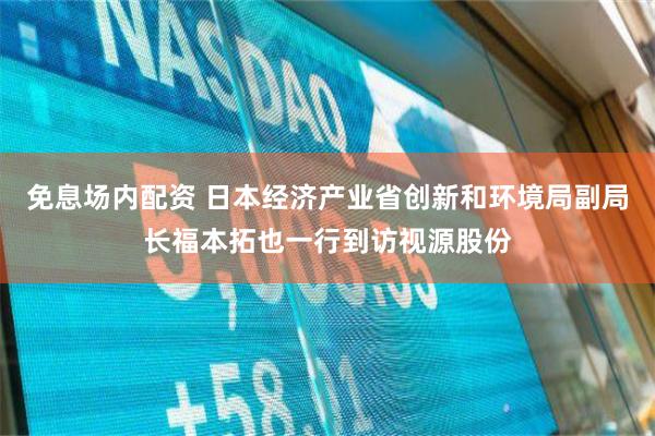 免息场内配资 日本经济产业省创新和环境局副局长福本拓也一行到访视源股份