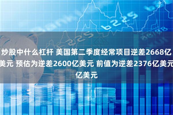 炒股中什么杠杆 美国第二季度经常项目逆差2668亿美元 预估为逆差2600亿美元 前值为逆差2376亿美元