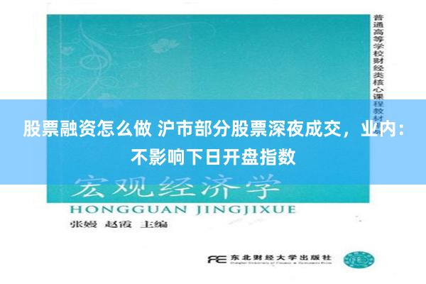 股票融资怎么做 沪市部分股票深夜成交，业内：不影响下日开盘指数
