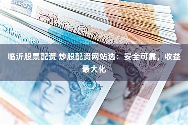 临沂股票配资 炒股配资网站选：安全可靠，收益最大化