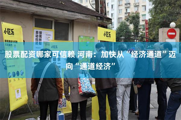 股票配资哪家可信赖 河南：加快从“经济通道”迈向“通道经济”