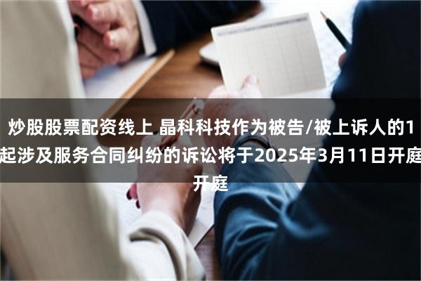 炒股股票配资线上 晶科科技作为被告/被上诉人的1起涉及服务合同纠纷的诉讼将于2025年3月11日开庭