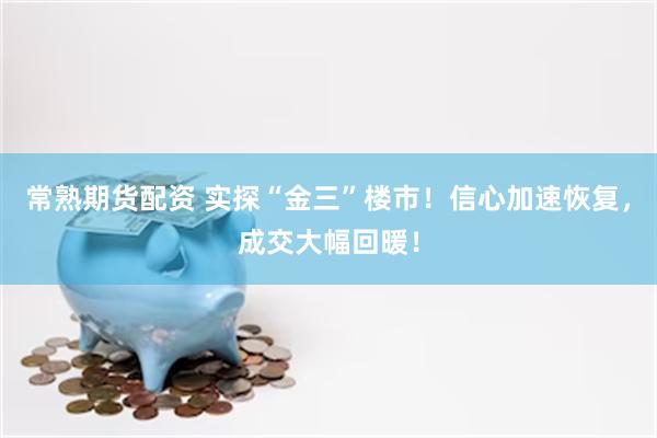 常熟期货配资 实探“金三”楼市！信心加速恢复，成交大幅回暖！