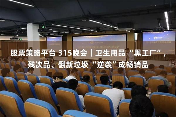 股票策略平台 315晚会｜卫生用品 “黑工厂”，残次品、翻新垃圾 “逆袭”成畅销品