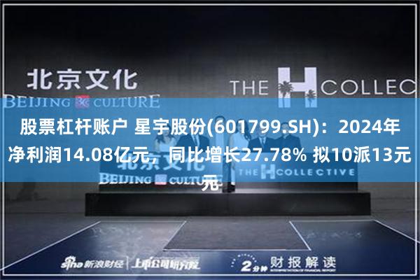股票杠杆账户 星宇股份(601799.SH)：2024年净利润14.08亿元，同比增长27.78% 拟10派13元
