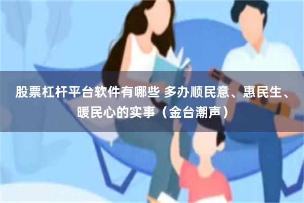 股票杠杆平台软件有哪些 多办顺民意、惠民生、暖民心的实事（金台潮声）