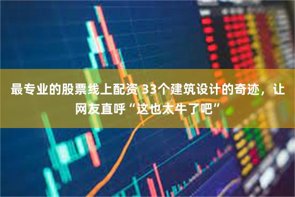 最专业的股票线上配资 33个建筑设计的奇迹，让网友直呼“这也太牛了吧”