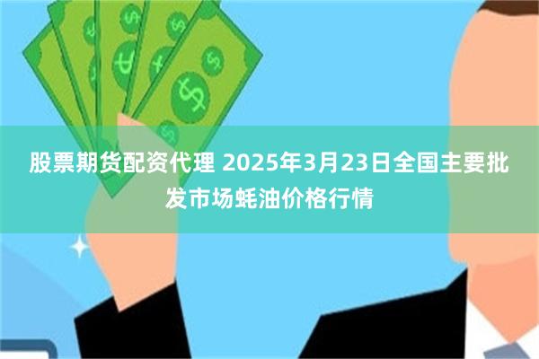 股票期货配资代理 2025年3月23日全国主要批发市场蚝油价格行情