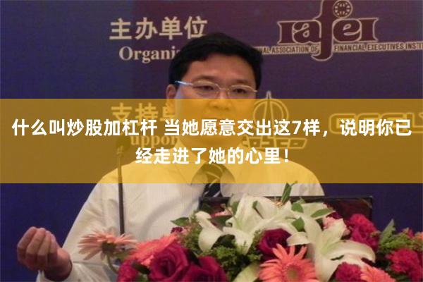 什么叫炒股加杠杆 当她愿意交出这7样，说明你已经走进了她的心里！