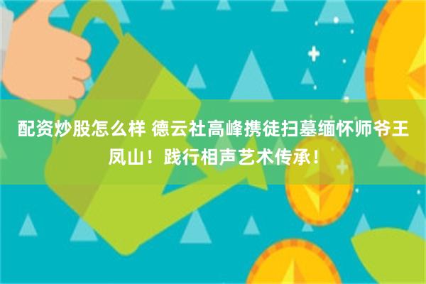 配资炒股怎么样 德云社高峰携徒扫墓缅怀师爷王凤山！践行相声艺术传承！