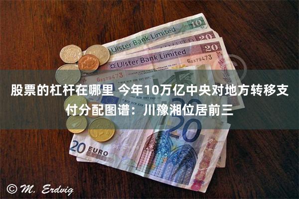 股票的杠杆在哪里 今年10万亿中央对地方转移支付分配图谱：川豫湘位居前三