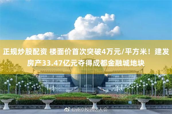 正规炒股配资 楼面价首次突破4万元/平方米！建发房产33.47亿元夺得成都金融城地块