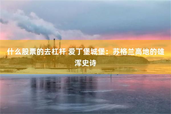 什么股票的去杠杆 爱丁堡城堡：苏格兰高地的雄浑史诗