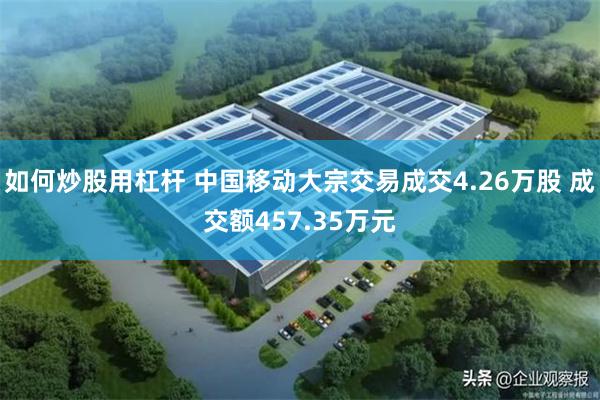 如何炒股用杠杆 中国移动大宗交易成交4.26万股 成交额457.35万元