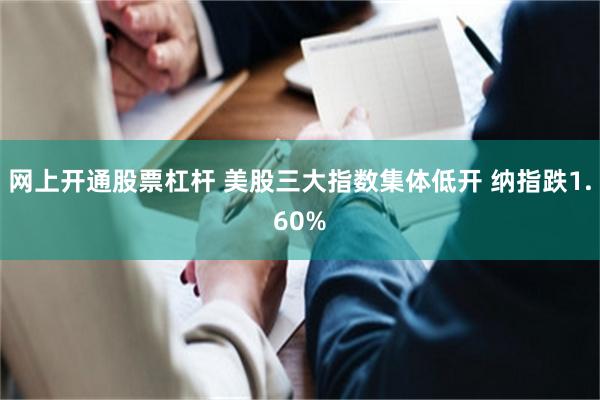 网上开通股票杠杆 美股三大指数集体低开 纳指跌1.60%
