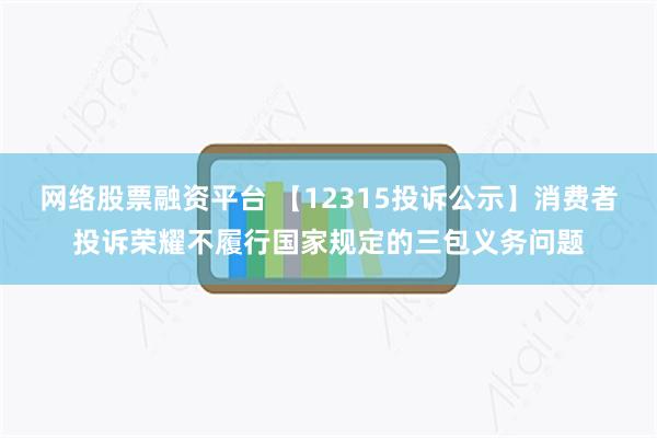 网络股票融资平台 【12315投诉公示】消费者投诉荣耀不履行国家规定的三包义务问题