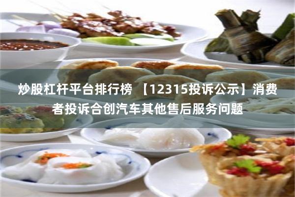 炒股杠杆平台排行榜 【12315投诉公示】消费者投诉合创汽车其他售后服务问题