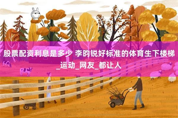 股票配资利息是多少 李昀锐好标准的体育生下楼梯_运动_网友_都让人
