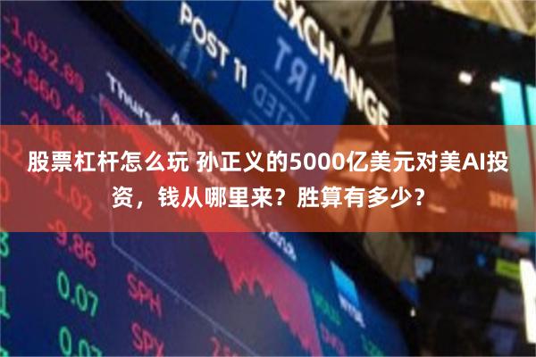 股票杠杆怎么玩 孙正义的5000亿美元对美AI投资，钱从哪里来？胜算有多少？