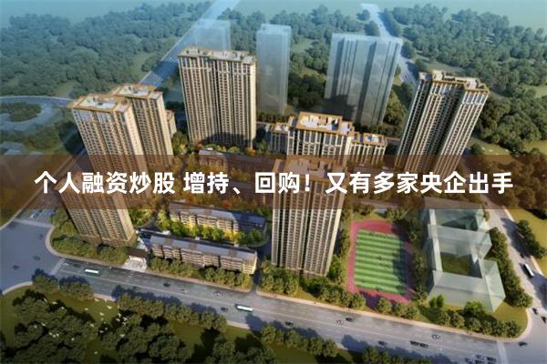 个人融资炒股 增持、回购！又有多家央企出手
