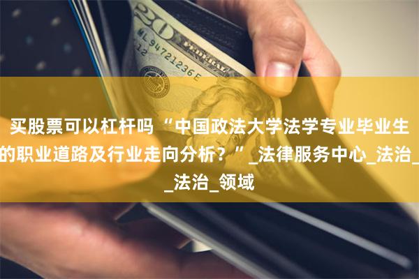 买股票可以杠杆吗 “中国政法大学法学专业毕业生未来的职业道路及行业走向分析？”_法律服务中心_法治_领域