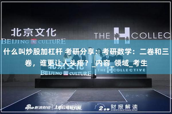 什么叫炒股加杠杆 考研分享：考研数学：二卷和三卷，谁更让人头疼？_内容_领域_考生