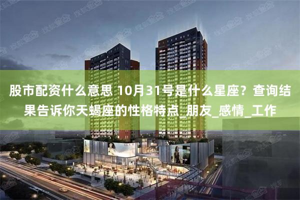 股市配资什么意思 10月31号是什么星座？查询结果告诉你天蝎座的性格特点_朋友_感情_工作