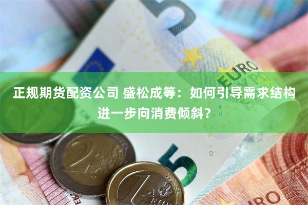 正规期货配资公司 盛松成等：如何引导需求结构进一步向消费倾斜？