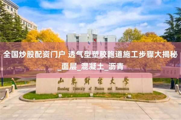 全国炒股配资门户 透气型塑胶跑道施工步骤大揭秘_面层_混凝土_沥青