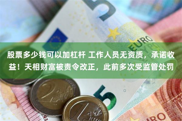 股票多少钱可以加杠杆 工作人员无资质，承诺收益！天相财富被责令改正，此前多次受监管处罚
