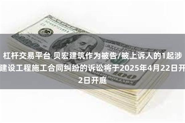 杠杆交易平台 贝宏建筑作为被告/被上诉人的1起涉及建设工程施工合同纠纷的诉讼将于2025年4月22日开庭