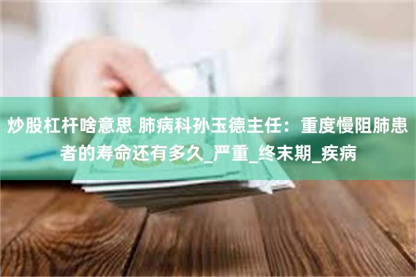 炒股杠杆啥意思 肺病科孙玉德主任：重度慢阻肺患者的寿命还有多久_严重_终末期_疾病