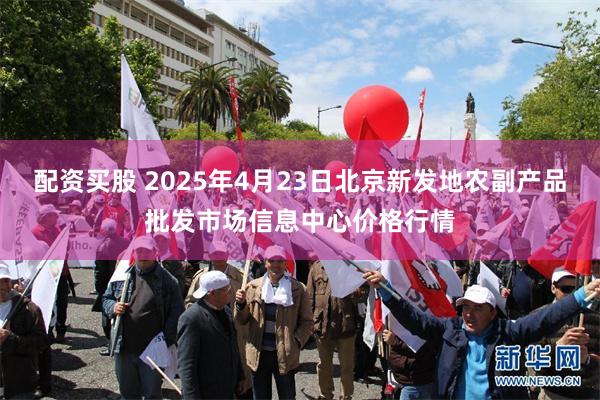 配资买股 2025年4月23日北京新发地农副产品批发市场信息中心价格行情