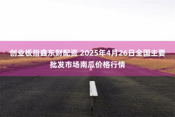 创业板指鑫东财配资 2025年4月26日全国主要批发市场南瓜价格行情