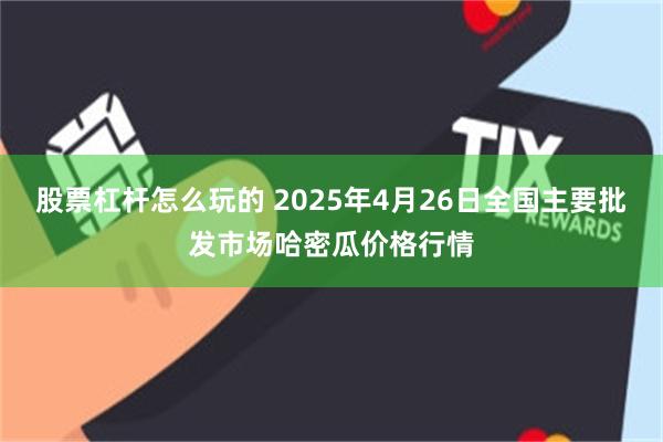 股票杠杆怎么玩的 2025年4月26日全国主要批发市场哈密瓜价格行情