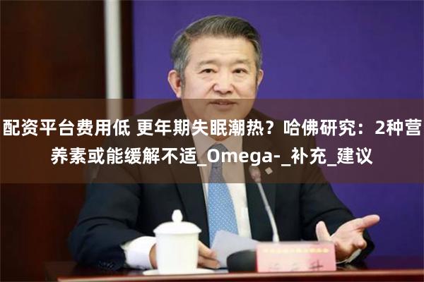 配资平台费用低 更年期失眠潮热？哈佛研究：2种营养素或能缓解不适_Omega-_补充_建议