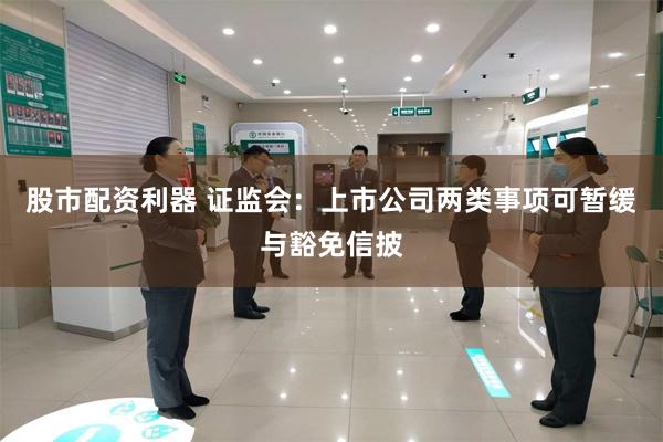 股市配资利器 证监会：上市公司两类事项可暂缓与豁免信披