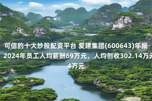 可信的十大炒股配资平台 爱建集团(600643)年报：2024年员工人均薪酬69万元，人均创收302.14万元