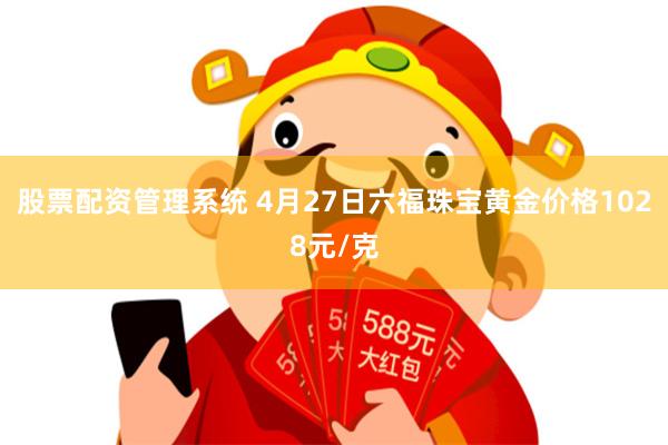 股票配资管理系统 4月27日六福珠宝黄金价格1028元/克