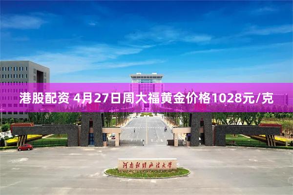 港股配资 4月27日周大福黄金价格1028元/克