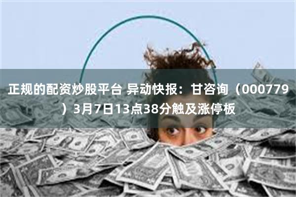 正规的配资炒股平台 异动快报：甘咨询（000779）3月7日13点38分触及涨停板