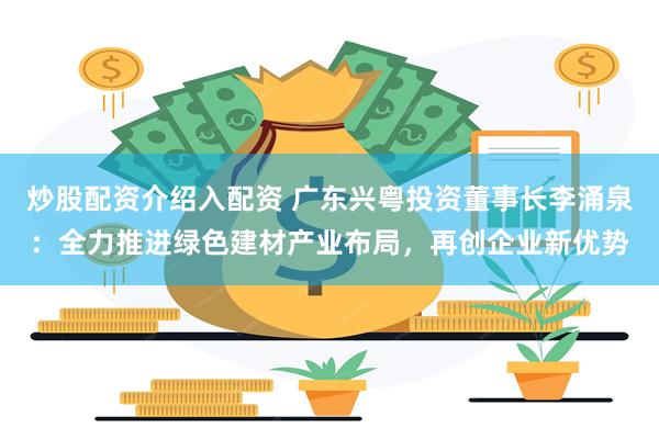 炒股配资介绍入配资 广东兴粤投资董事长李涌泉：全力推进绿色建材产业布局，再创企业新优势