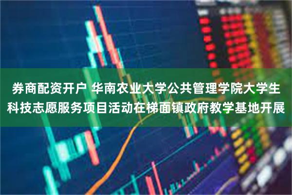 券商配资开户 华南农业大学公共管理学院大学生科技志愿服务项目活动在梯面镇政府教学基地开展