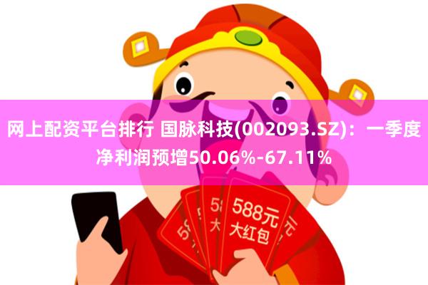 网上配资平台排行 国脉科技(002093.SZ)：一季度净利润预增50.06%-67.11%