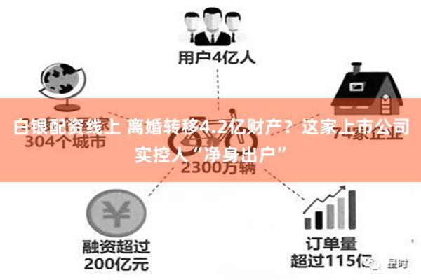 白银配资线上 离婚转移4.2亿财产？这家上市公司实控人“净身出户”