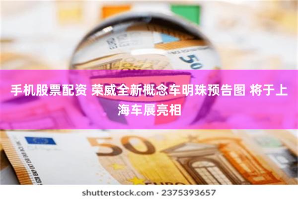 手机股票配资 荣威全新概念车明珠预告图 将于上海车展亮相