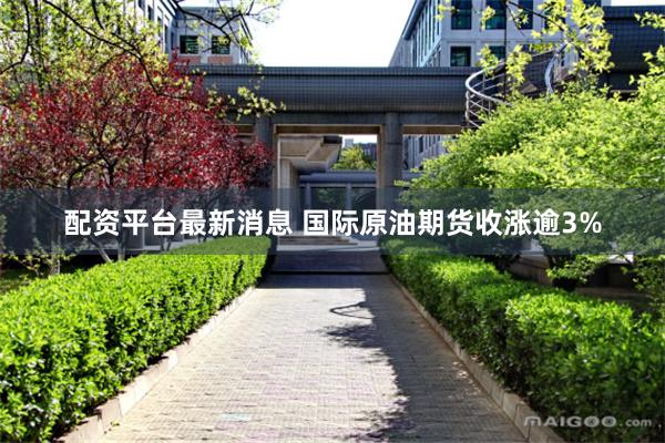 配资平台最新消息 国际原油期货收涨逾3%
