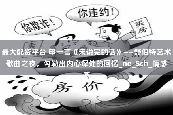 最大配资平台 申一言《未说完的话》——舒伯特艺术歌曲之夜，勾勒出内心深处的回忆_ne_Sch_情感