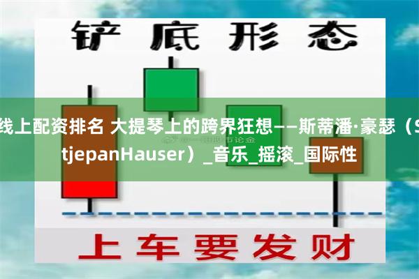 线上配资排名 大提琴上的跨界狂想——斯蒂潘·豪瑟（StjepanHauser）_音乐_摇滚_国际性